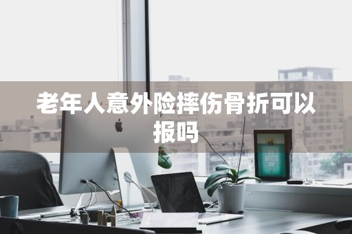 老年人意外险摔伤骨折可以报吗