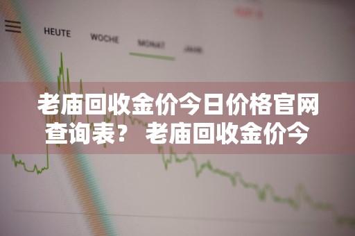 老庙回收金价今日价格官网查询表？ 老庙回收金价今日价格官网查询表最新