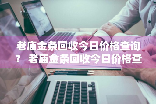 老庙金条回收今日价格查询？ 老庙金条回收今日价格查询表