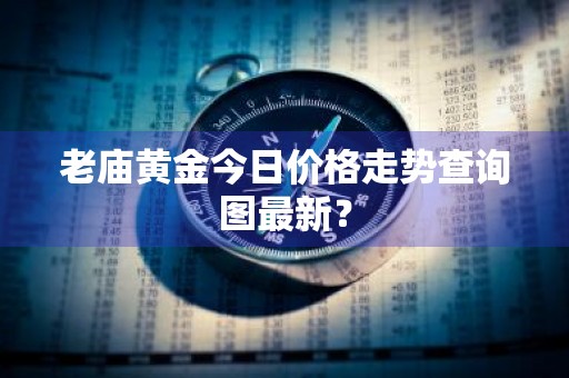 老庙黄金今日价格走势查询图最新？