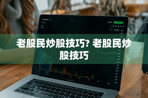 老股民炒股技巧? 老股民炒股技巧