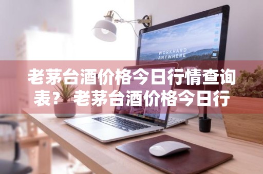 老茅台酒价格今日行情查询表？ 老茅台酒价格今日行情查询表图片