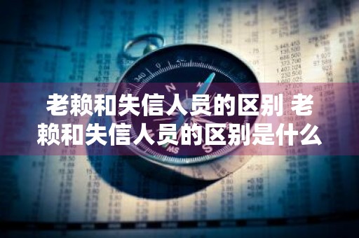 老赖和失信人员的区别 老赖和失信人员的区别是什么
