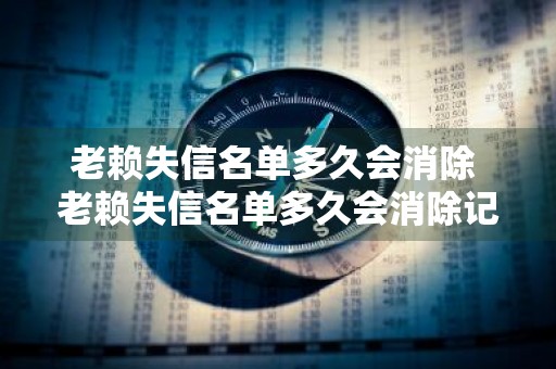 老赖失信名单多久会消除 老赖失信名单多久会消除记录