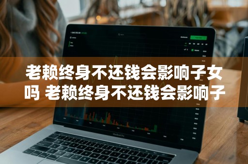 老赖终身不还钱会影响子女吗 老赖终身不还钱会影响子女吗 爱企查
