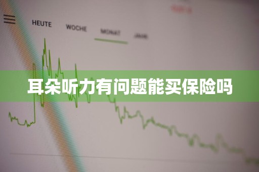耳朵听力有问题能买保险吗