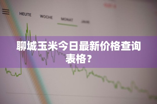 聊城玉米今日最新价格查询表格？