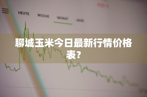 聊城玉米今日最新行情价格表？