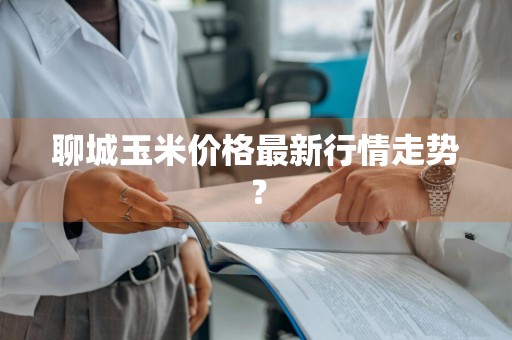 聊城玉米价格最新行情走势？