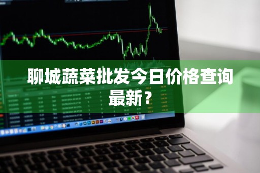 聊城蔬菜批发今日价格查询最新？