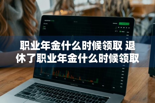 职业年金什么时候领取 退休了职业年金什么时候领取