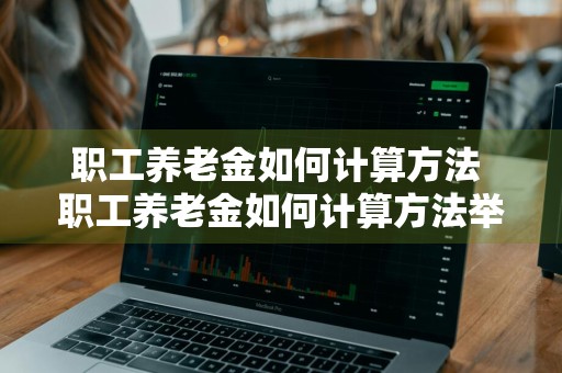 职工养老金如何计算方法 职工养老金如何计算方法举例说明