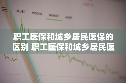 职工医保和城乡居民医保的区别 职工医保和城乡居民医保报销比例