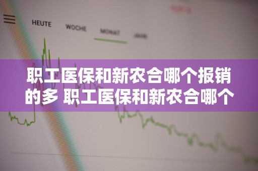 职工医保和新农合哪个报销的多 职工医保和新农合哪个报销的多?