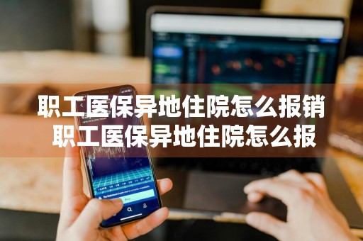 职工医保异地住院怎么报销 职工医保异地住院怎么报销?