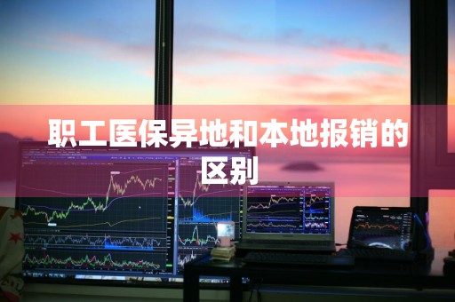 职工医保异地和本地报销的区别