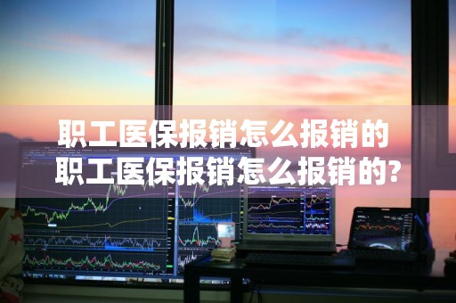 职工医保报销怎么报销的 职工医保报销怎么报销的?