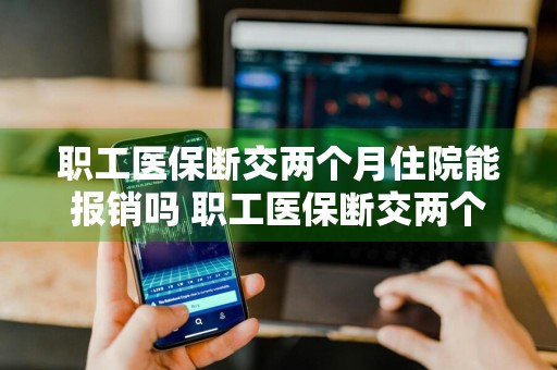 职工医保断交两个月住院能报销吗 职工医保断交两个月住院能报销吗多少钱