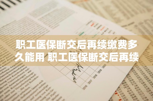 职工医保断交后再续缴费多久能用 职工医保断交后再续缴费多久能用啊