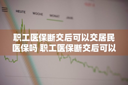 职工医保断交后可以交居民医保吗 职工医保断交后可以交居民医保吗?