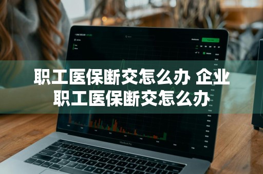 职工医保断交怎么办 企业职工医保断交怎么办
