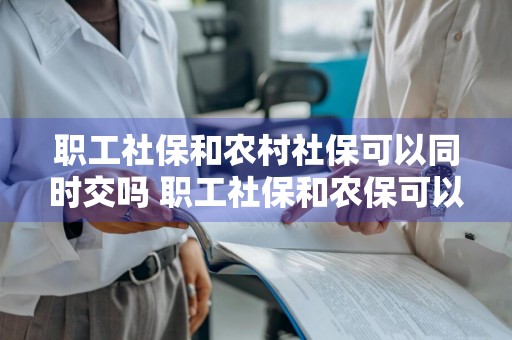 职工社保和农村社保可以同时交吗 职工社保和农保可以一起交吗