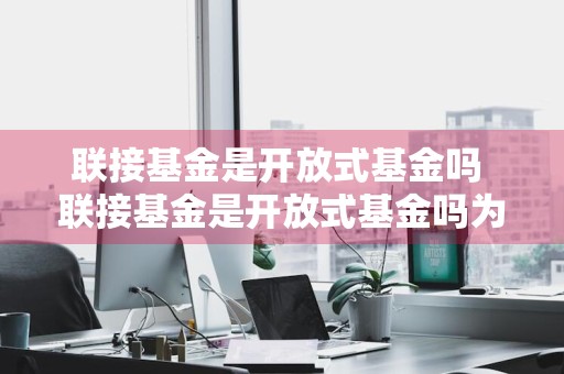 联接基金是开放式基金吗 联接基金是开放式基金吗为什么