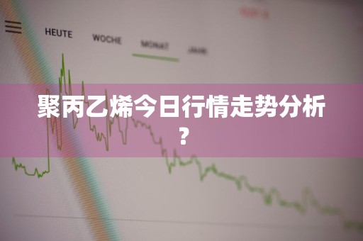 聚丙乙烯今日行情走势分析？