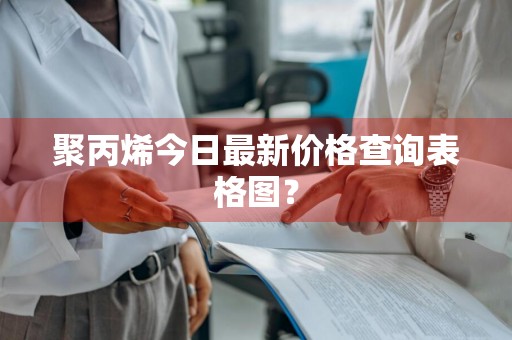 聚丙烯今日最新价格查询表格图？