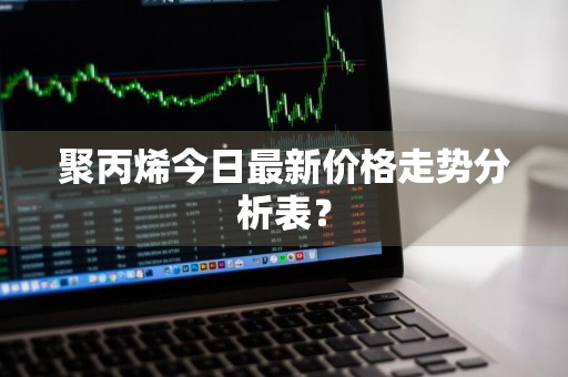 聚丙烯今日最新价格走势分析表？