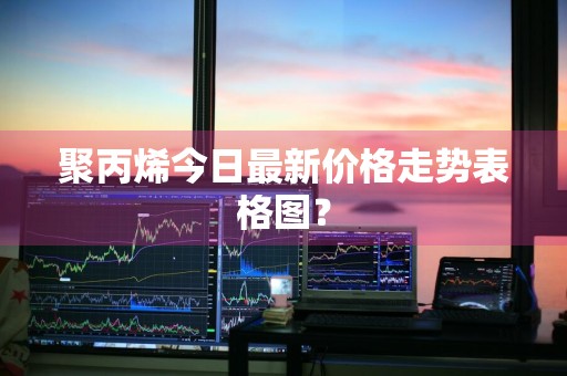 聚丙烯今日最新价格走势表格图？