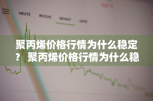 聚丙烯价格行情为什么稳定？ 聚丙烯价格行情为什么稳定了
