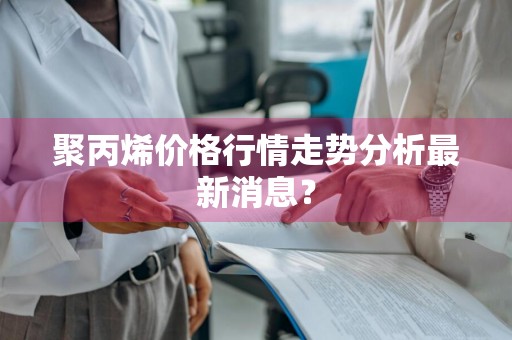 聚丙烯价格行情走势分析最新消息？