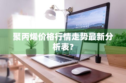 聚丙烯价格行情走势最新分析表？