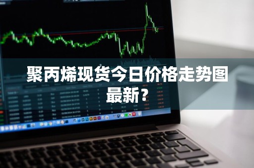 聚丙烯现货今日价格走势图最新?