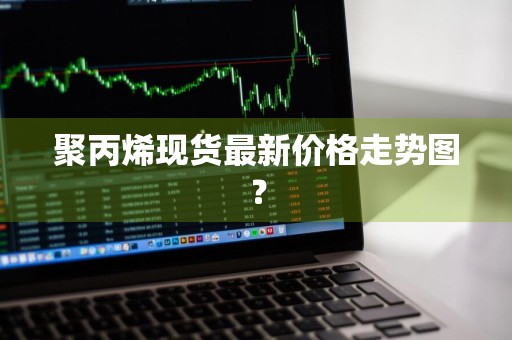 聚丙烯现货最新价格走势图？