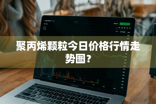 聚丙烯颗粒今日价格行情走势图？