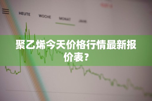 聚乙烯今天价格行情最新报价表？