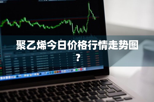 聚乙烯今日价格行情走势图？