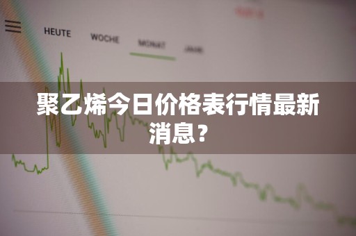 聚乙烯今日价格表行情最新消息？