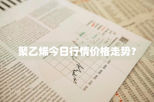 聚乙烯今日行情价格走势？