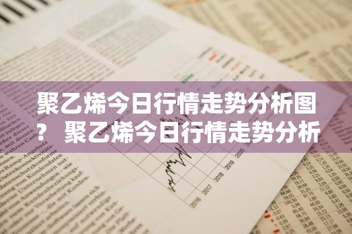 聚乙烯今日行情走势分析图？ 聚乙烯今日行情走势分析图最新