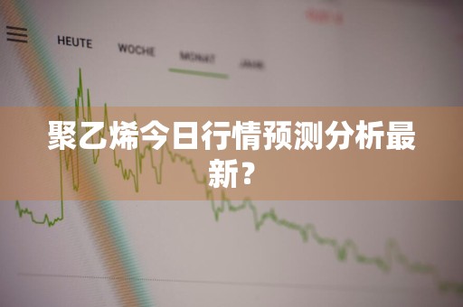 聚乙烯今日行情预测分析最新？