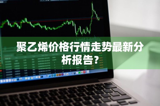 聚乙烯价格行情走势最新分析报告？