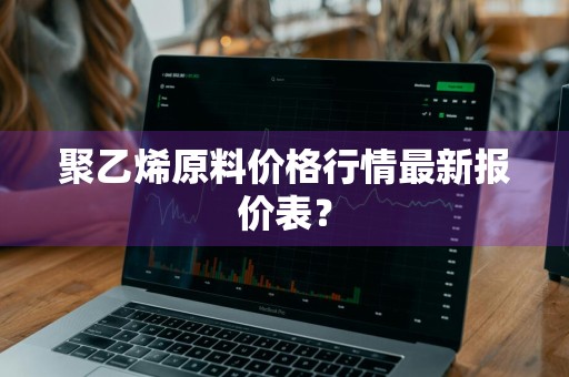 聚乙烯原料价格行情最新报价表？