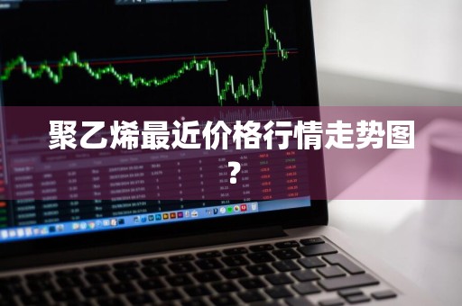 聚乙烯最近价格行情走势图？