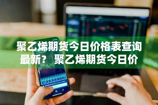 聚乙烯期货今日价格表查询最新？ 聚乙烯期货今日价格表查询最新消息
