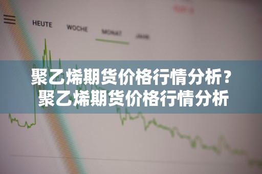 聚乙烯期货价格行情分析？ 聚乙烯期货价格行情分析最新