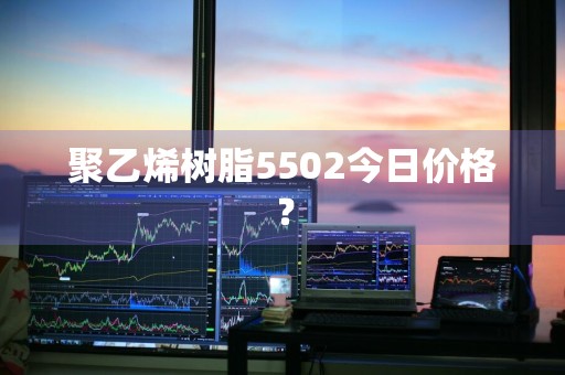 聚乙烯树脂5502今日价格？