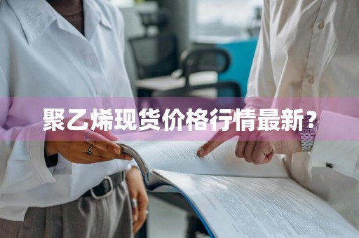 聚乙烯现货价格行情最新？